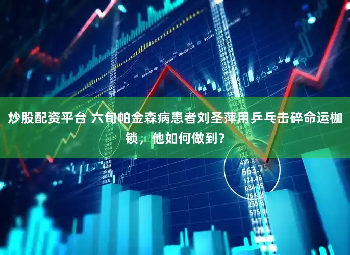 炒股配资平台 六旬帕金森病患者刘圣萍用乒乓击碎命运枷锁，他如何做到？