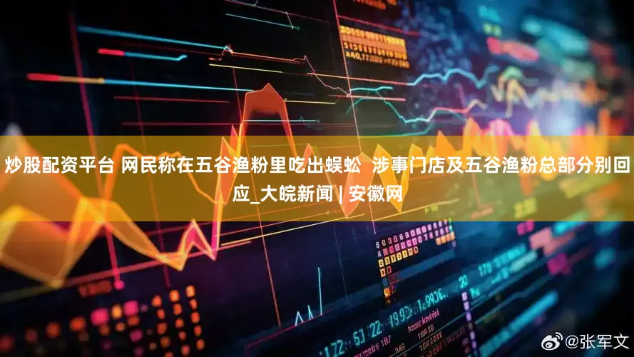 炒股配资平台 网民称在五谷渔粉里吃出蜈蚣  涉事门店及五谷渔粉总部分别回应_大皖新闻 | 安徽网