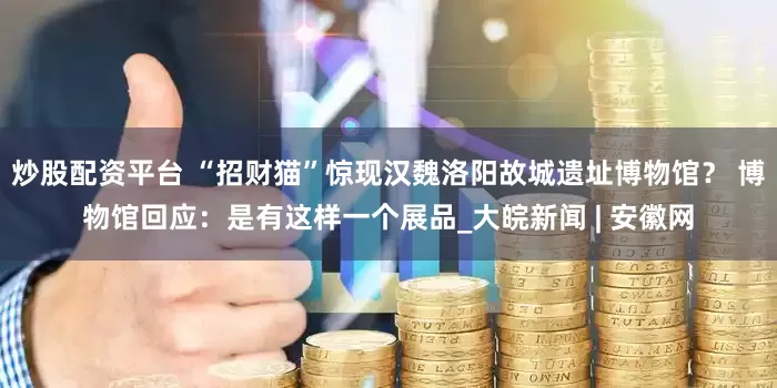 炒股配资平台 “招财猫”惊现汉魏洛阳故城遗址博物馆？ 博物馆回应：是有这样一个展品_大皖新闻 | 安徽网