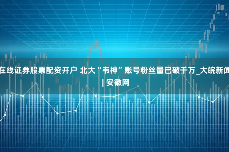 在线证券股票配资开户 北大“韦神”账号粉丝量已破千万_大皖新闻 | 安徽网