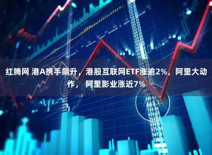 红腾网 港A携手飙升，港股互联网ETF涨逾2%，阿里大动作， 阿里影业涨近7%