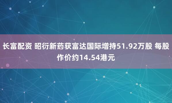 长富配资 昭衍新药获富达国际增持51.92万股 每股作价约14.54港元