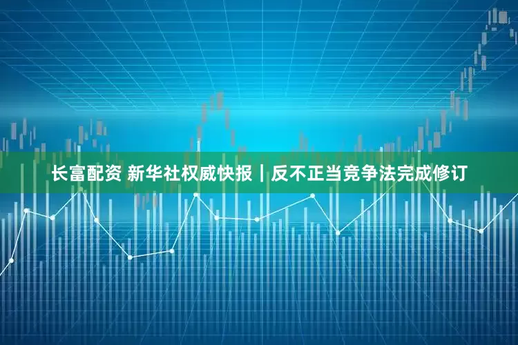 长富配资 新华社权威快报｜反不正当竞争法完成修订