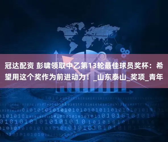 冠达配资 彭啸领取中乙第13轮最佳球员奖杯：希望用这个奖作为前进动力！_山东泰山_奖项_青年
