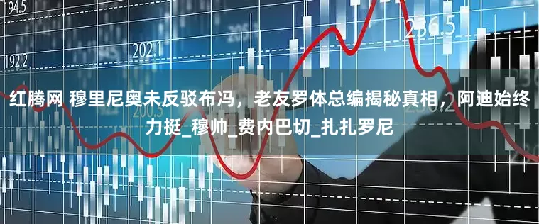 红腾网 穆里尼奥未反驳布冯，老友罗体总编揭秘真相，阿迪始终力挺_穆帅_费内巴切_扎扎罗尼