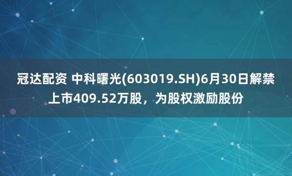 冠达配资 中科曙光(603019.SH)6月30日解禁上市409.52万股，为股权激励股份