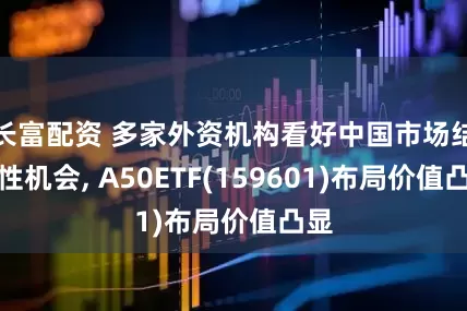 长富配资 多家外资机构看好中国市场结构性机会, A50ETF(159601)布局价值凸显