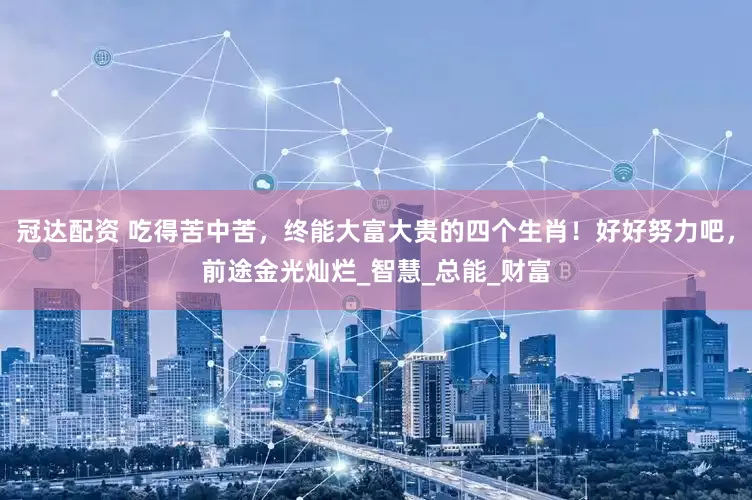 冠达配资 吃得苦中苦，终能大富大贵的四个生肖！好好努力吧，前途金光灿烂_智慧_总能_财富