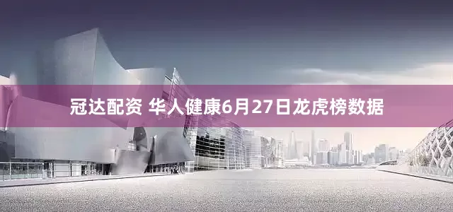 冠达配资 华人健康6月27日龙虎榜数据