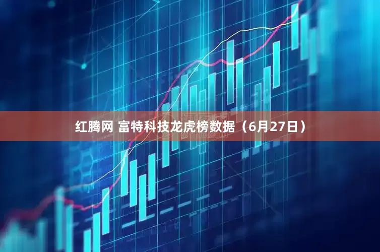 红腾网 富特科技龙虎榜数据（6月27日）