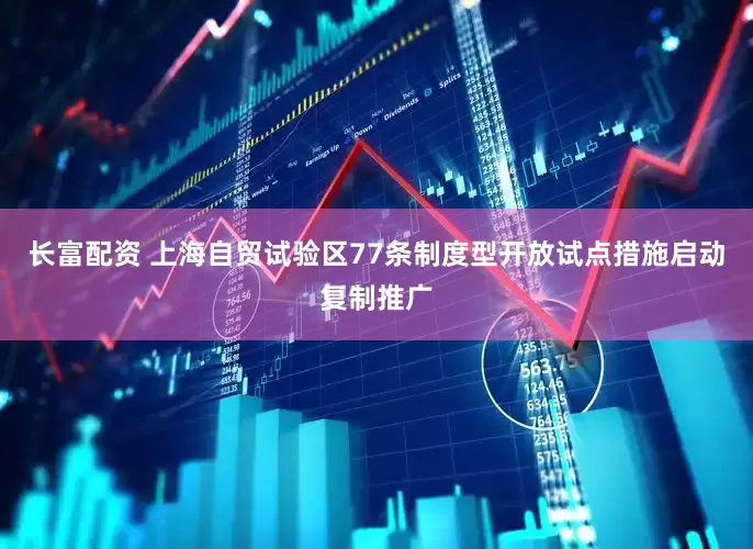 长富配资 上海自贸试验区77条制度型开放试点措施启动复制推广