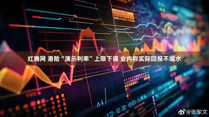 红腾网 港险“演示利率”上限下调 业内称实际回报不缩水