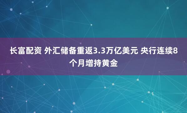 长富配资 外汇储备重返3.3万亿美元 央行连续8个月增持黄金