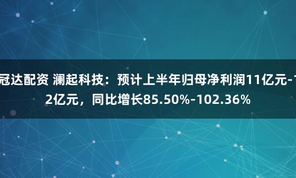 冠达配资 澜起科技：预计上半年归母净利润11亿元-12亿元，同比增长85.50%-102.36%