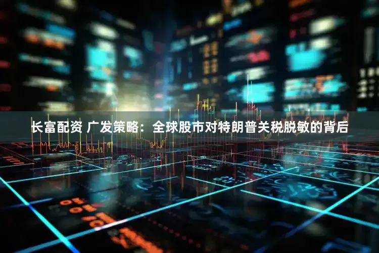 长富配资 广发策略：全球股市对特朗普关税脱敏的背后