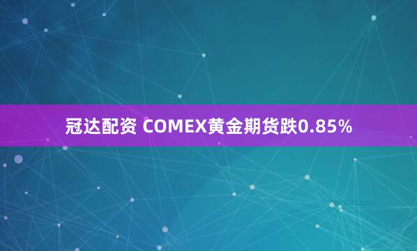 冠达配资 COMEX黄金期货跌0.85%