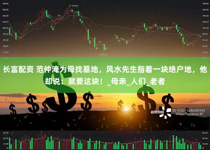 长富配资 范仲淹为母找墓地，风水先生指着一块绝户地，他却说：就要这块！_母亲_人们_老者