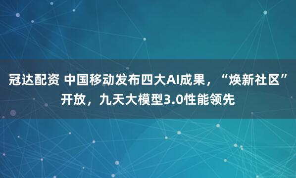 冠达配资 中国移动发布四大AI成果，“焕新社区”开放，九天大模型3.0性能领先