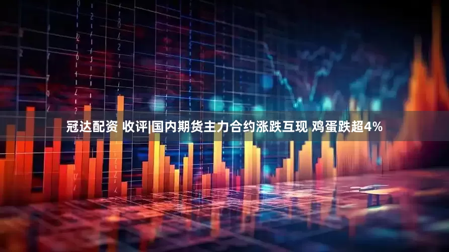 冠达配资 收评|国内期货主力合约涨跌互现 鸡蛋跌超4%