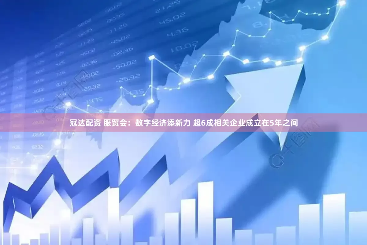 冠达配资 服贸会：数字经济添新力 超6成相关企业成立在5年之间