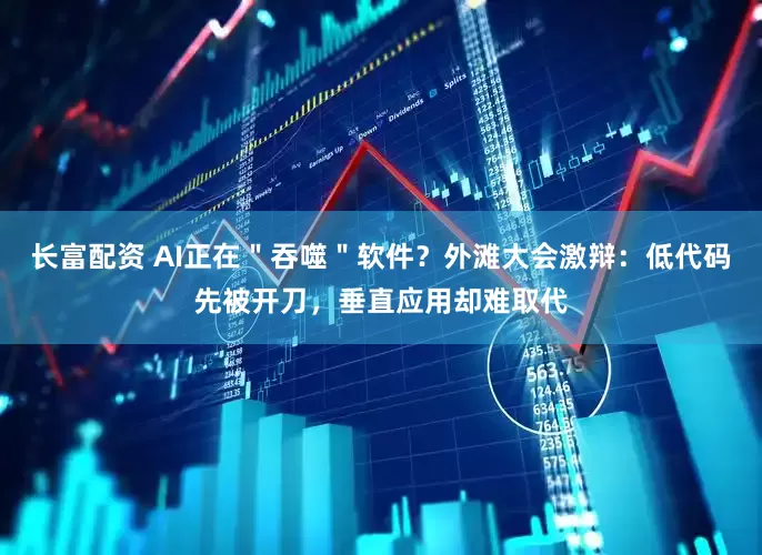 长富配资 AI正在＂吞噬＂软件？外滩大会激辩：低代码先被开刀，垂直应用却难取代