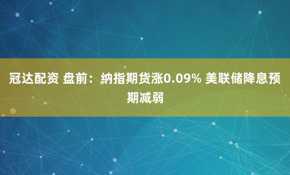 冠达配资 盘前：纳指期货涨0.09% 美联储降息预期减弱