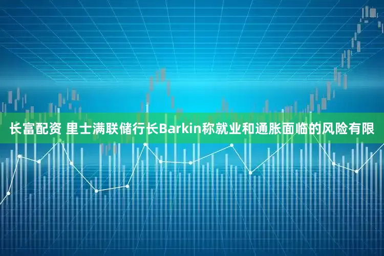 长富配资 里士满联储行长Barkin称就业和通胀面临的风险有限