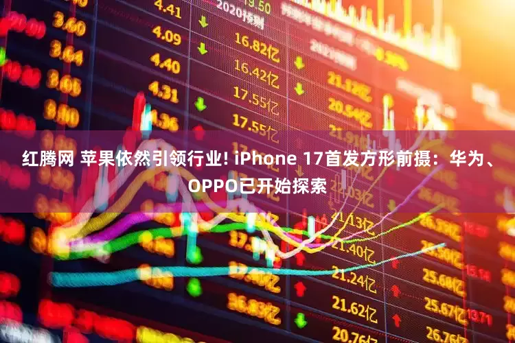 红腾网 苹果依然引领行业! iPhone 17首发方形前摄：华为、OPPO已开始探索