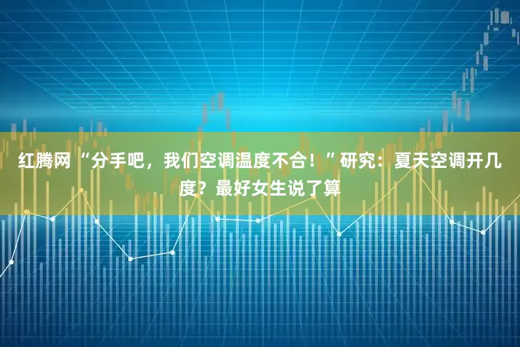 红腾网 “分手吧,我们空调温度不合!”研究:夏天空调开几度?最好女生说了算