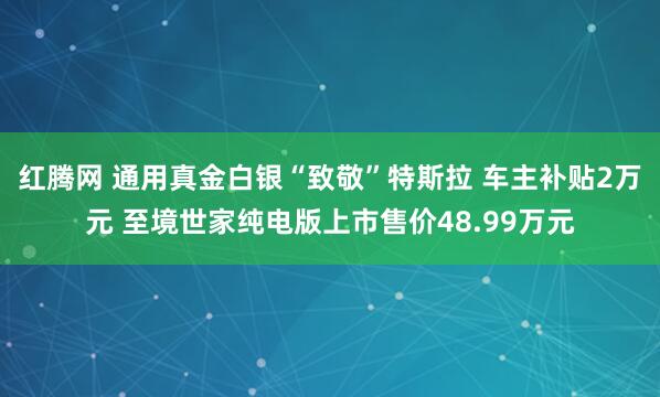 红腾网 通用真金白银“致敬”特斯拉 车主补贴2万元 至境世家纯电版上市售价48.99万元