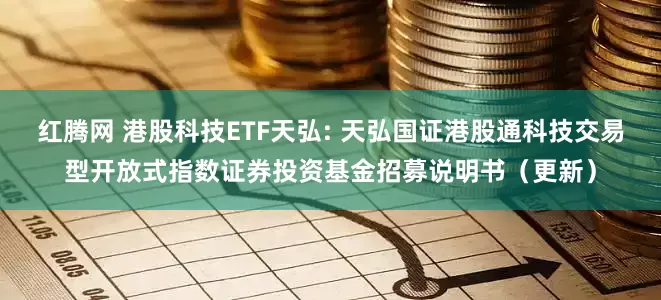 红腾网 港股科技ETF天弘: 天弘国证港股通科技交易型开放式指数证券投资基金招募说明书（更新）