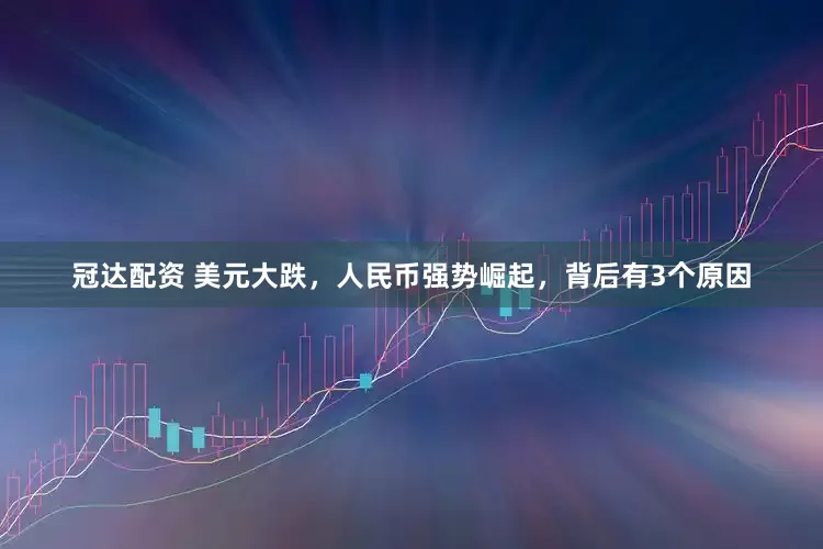 冠达配资 美元大跌，人民币强势崛起，背后有3个原因