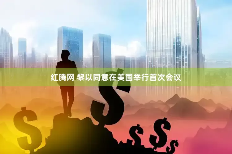 红腾网 黎以同意在美国举行首次会议